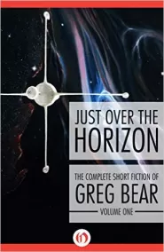 The Complete Short Fiction of Greg Bear, Volume 1: Just Over the Horizon (The Complete Short Fiction of Greg Bear #1)