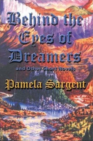 Behind the Eyes of Dreamers and Other Short Novels by Pamela Sargent