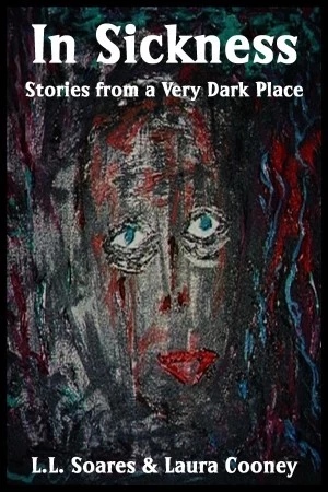 In Sickness: Stories from a Very Dark Place by L. L. Soares, Laura Cooney