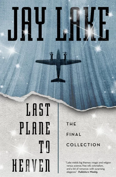 Last Plane to Heaven: The Final Collection by Jay Lake