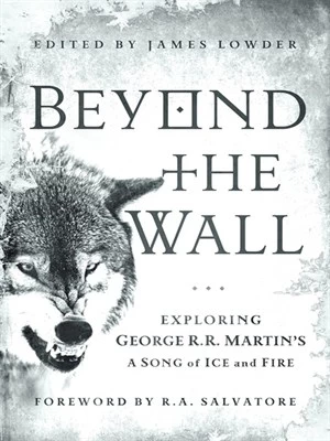 Beyond the Wall: Exploring George R. R. Martin's A Song of Ice and Fire by James Lowder