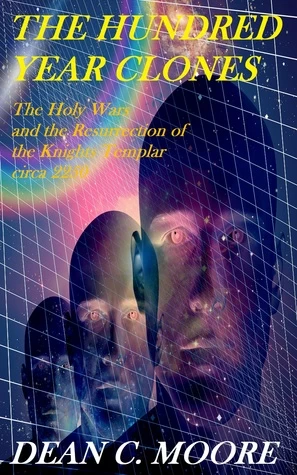 The Holy Wars and the Resurrection of the Knights Templar Circa 2250 (The Hundred Year Clones #1) by Dean C. Moore