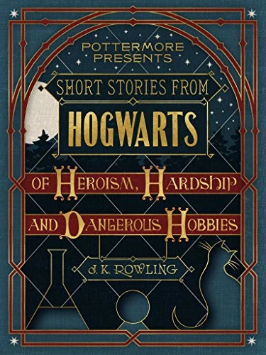 Short Stories from Hogwarts of Heroism, Hardship and Dangerous Hobbies (Pottermore Presents) by J. K. Rowling