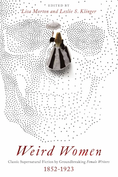 Weird Women: Classic Supernatural Fiction by Groundbreaking Female Writers: 1852-1923 by Lisa Morton, Leslie S. Klinger