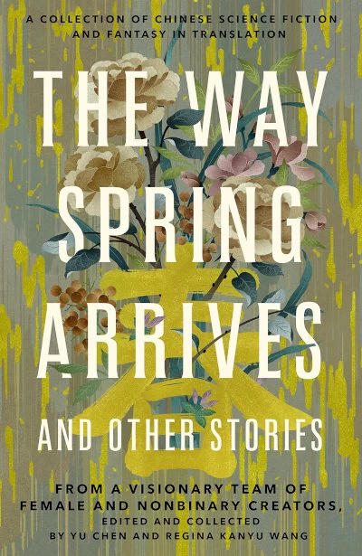 The Way Spring Arrives and Other Stories: A Collection of Chinese Science Fiction and Fantasy in Translation by Yu Chen, Regina Kanyu Wang