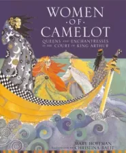 Women of Camelot: Queens and Enchantresses at the Court of King Arthur